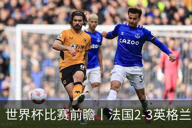 世界杯比赛前瞻丨法国2-3英格兰：鸡肋赛，都想赢