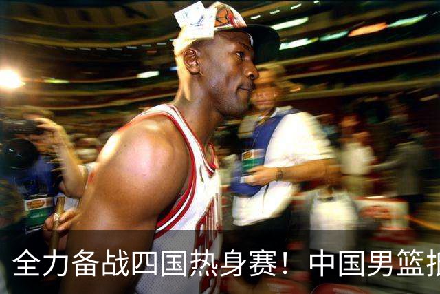 全力备战四国热身赛！中国男篮抵达海南海口立即投入训练曝光