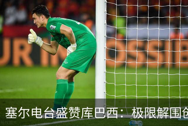 塞尔电台盛赞库巴西：极限解围创造奇迹，荣膺最佳新秀实至名归