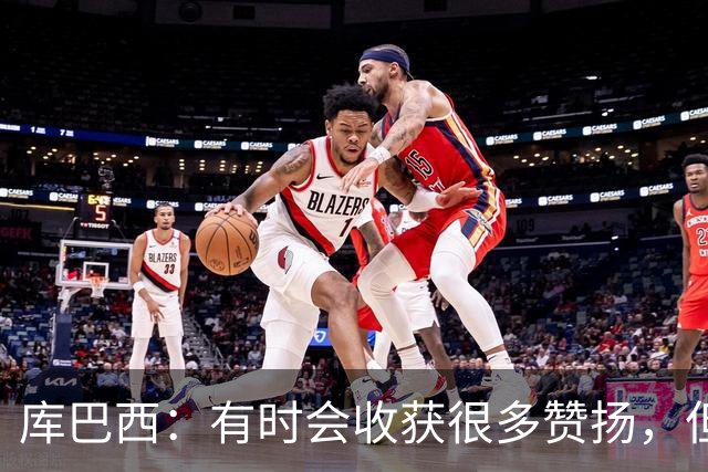 库巴西：有时会收获很多赞扬，但仍要脚踏实地做好自己的工作