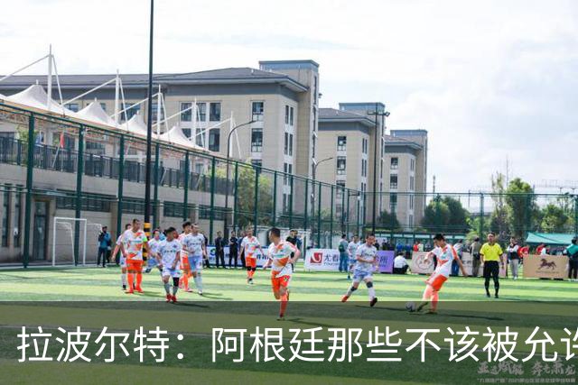 拉波尔特：阿根廷那些不该被允许的小动作，裁判再不管决赛会乱套