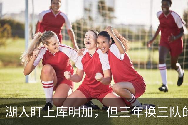 湖人盯上库明加，但三年换三队的人能当救星？