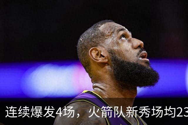 连续爆发4场，火箭队新秀场均23+3 合同仅1年保障 3大优势稳进轮换