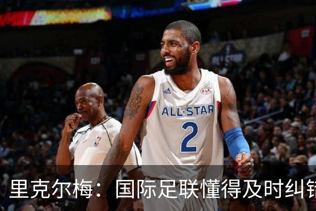 里克尔梅：国际足联懂得及时纠错，有些人也该以此为榜样