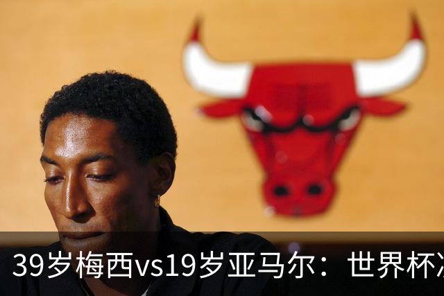39岁梅西vs19岁亚马尔：世界杯决赛不是接班，是两代革命同台碰撞